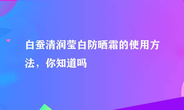 白蚕清润莹白防晒霜的使用方法，你知道吗