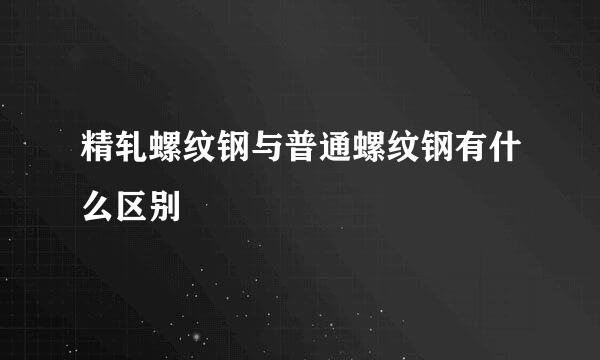 精轧螺纹钢与普通螺纹钢有什么区别