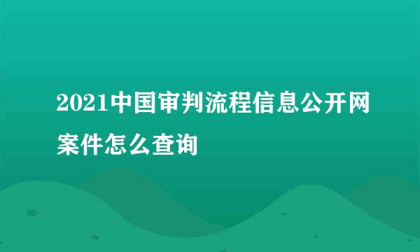 2021中国审判流程信息公开网案件怎么查询