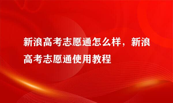 新浪高考志愿通怎么样，新浪高考志愿通使用教程