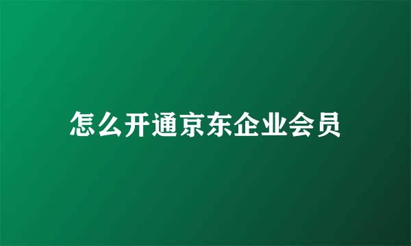 怎么开通京东企业会员