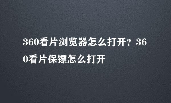 360看片浏览器怎么打开？360看片保镖怎么打开