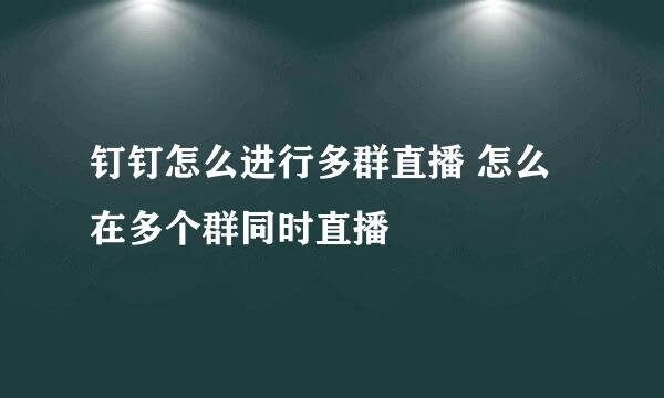 钉钉怎么进行多群直播 怎么在多个群同时直播