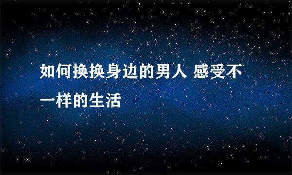 如何换换身边的男人 感受不一样的生活