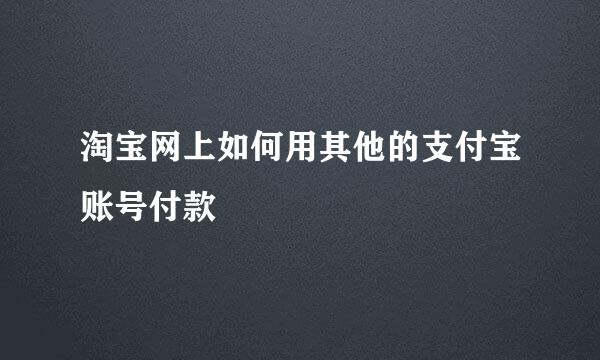 淘宝网上如何用其他的支付宝账号付款