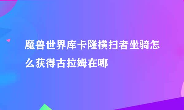 魔兽世界库卡隆横扫者坐骑怎么获得古拉姆在哪