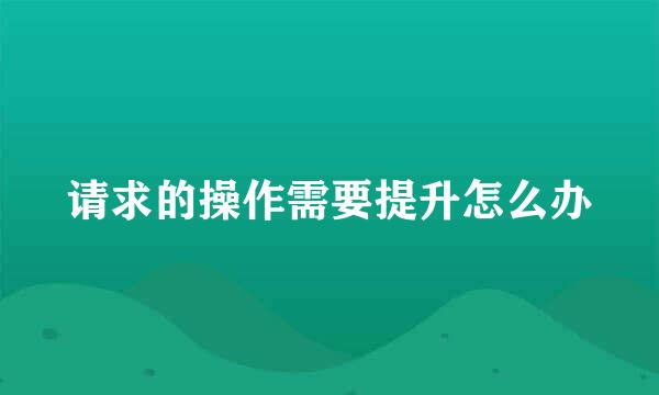 请求的操作需要提升怎么办