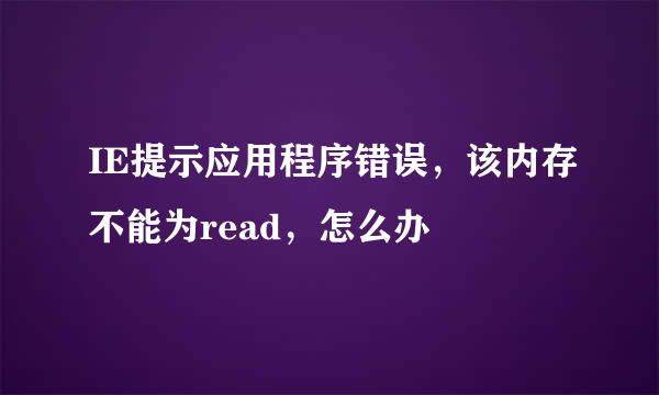 IE提示应用程序错误，该内存不能为read，怎么办