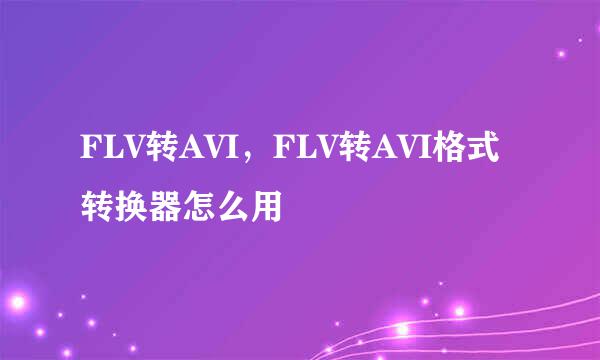 FLV转AVI，FLV转AVI格式转换器怎么用