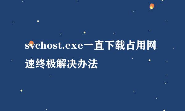 svchost.exe一直下载占用网速终极解决办法