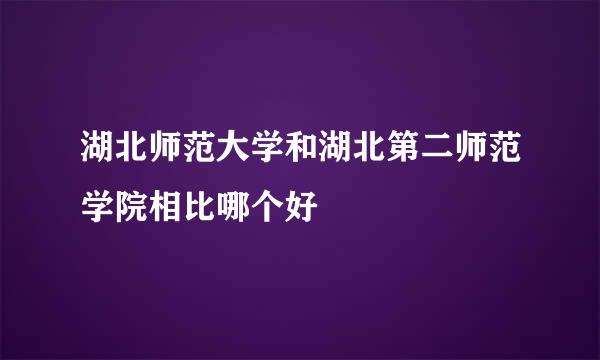 湖北师范大学和湖北第二师范学院相比哪个好