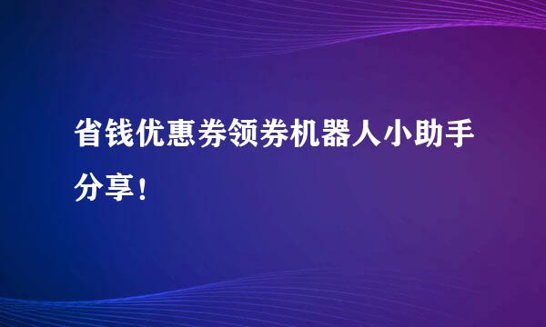 省钱优惠券领券机器人小助手分享！