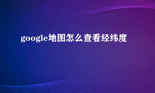 google地图怎么查看经纬度