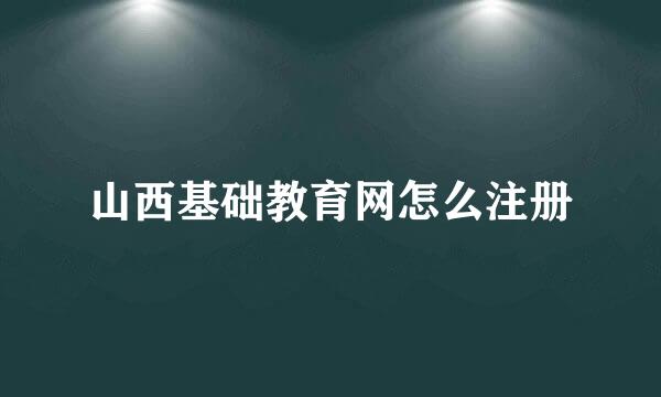 山西基础教育网怎么注册