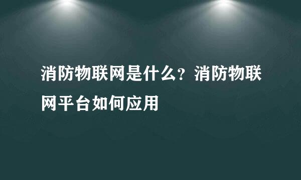 消防物联网是什么？消防物联网平台如何应用