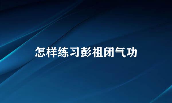 怎样练习彭祖闭气功