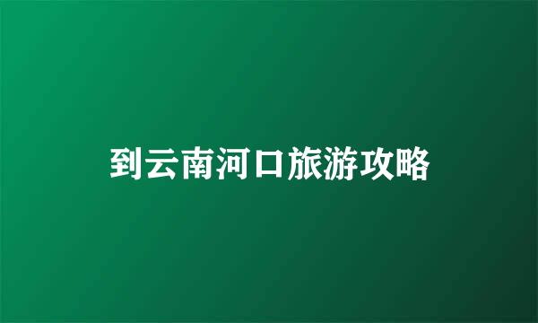 到云南河口旅游攻略