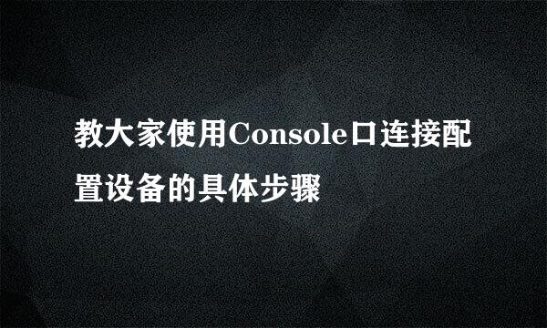 教大家使用Console口连接配置设备的具体步骤