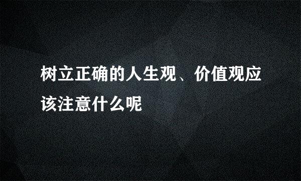 树立正确的人生观、价值观应该注意什么呢