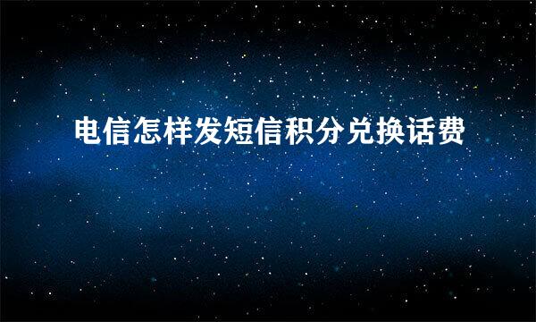 电信怎样发短信积分兑换话费