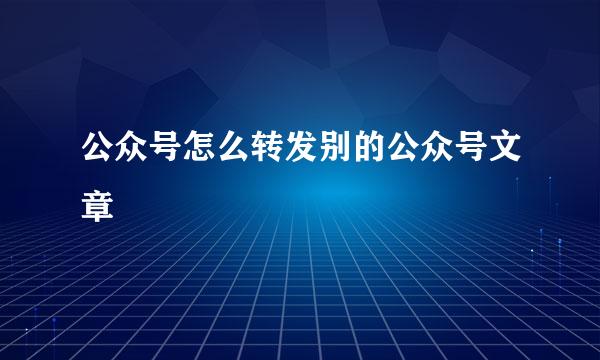 公众号怎么转发别的公众号文章