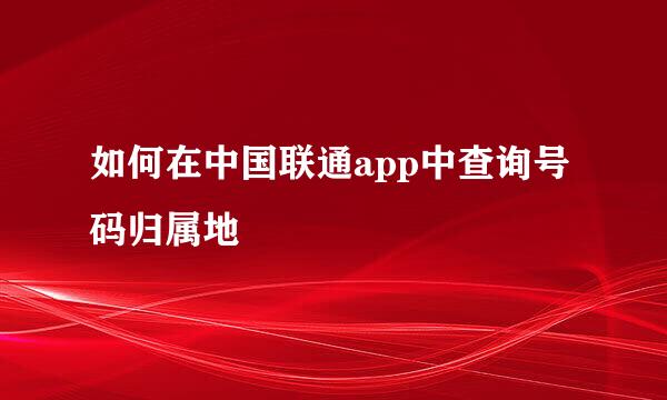 如何在中国联通app中查询号码归属地