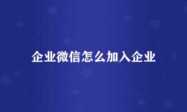 企业微信怎么加入企业