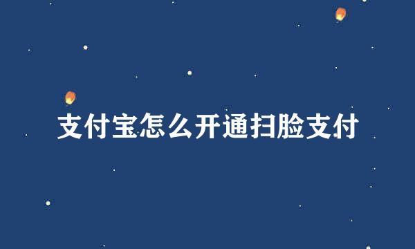 支付宝怎么开通扫脸支付