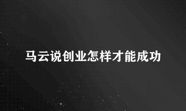 马云说创业怎样才能成功