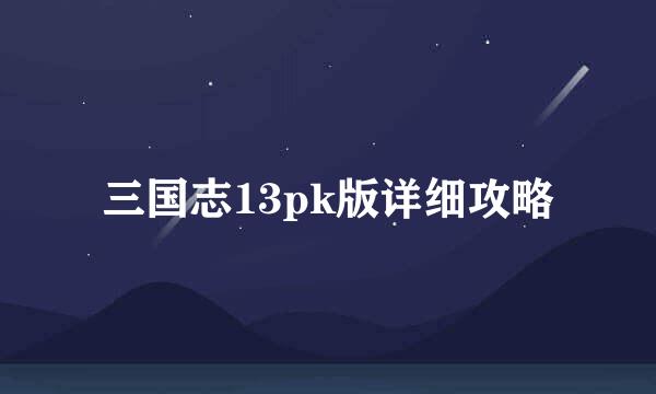 三国志13pk版详细攻略