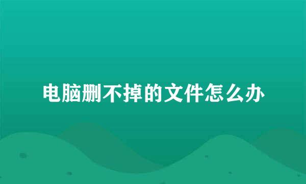 电脑删不掉的文件怎么办