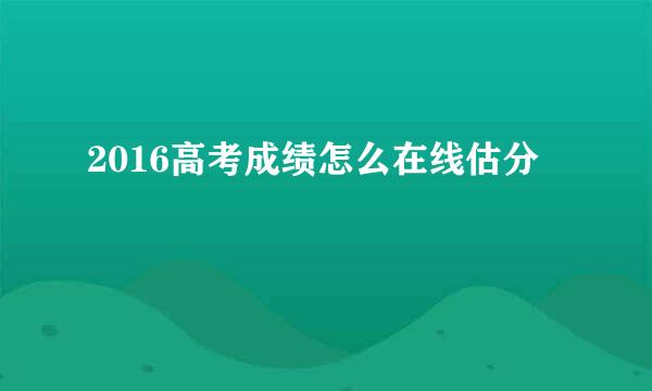 2016高考成绩怎么在线估分