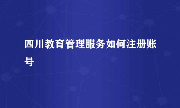 四川教育管理服务如何注册账号