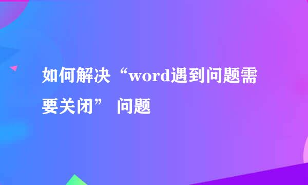 如何解决“word遇到问题需要关闭” 问题