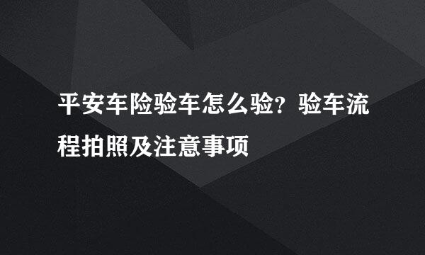 平安车险验车怎么验？验车流程拍照及注意事项