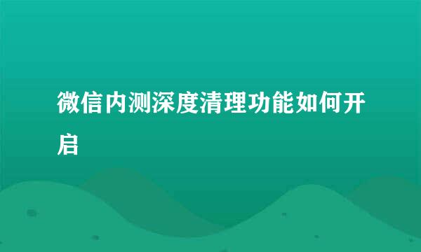 微信内测深度清理功能如何开启