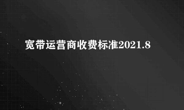 宽带运营商收费标准2021.8