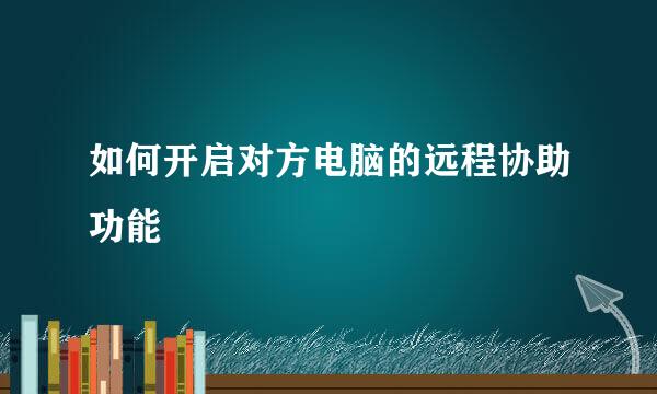 如何开启对方电脑的远程协助功能