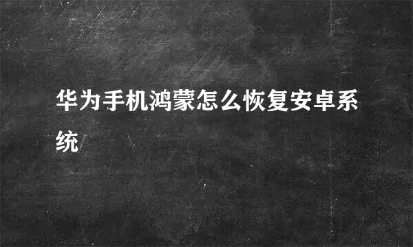 华为手机鸿蒙怎么恢复安卓系统