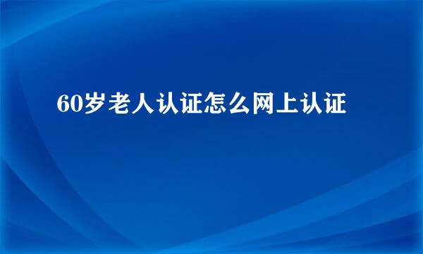 60岁老人认证怎么网上认证