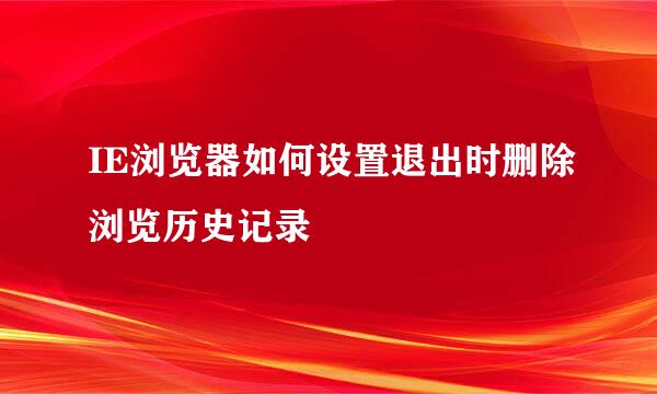 IE浏览器如何设置退出时删除浏览历史记录