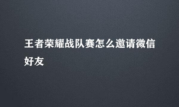 王者荣耀战队赛怎么邀请微信好友