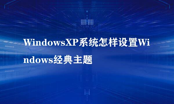 WindowsXP系统怎样设置Windows经典主题