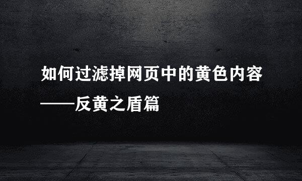 如何过滤掉网页中的黄色内容——反黄之盾篇