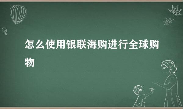 怎么使用银联海购进行全球购物