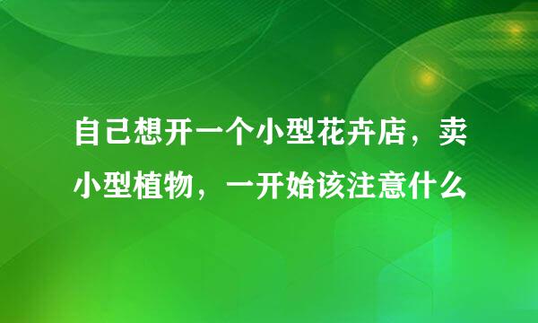 自己想开一个小型花卉店，卖小型植物，一开始该注意什么