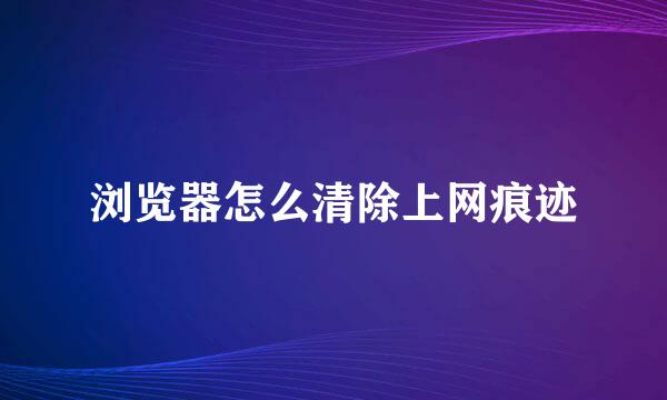 浏览器怎么清除上网痕迹