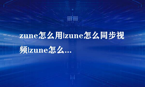 zune怎么用|zune怎么同步视频|zune怎么添加歌曲