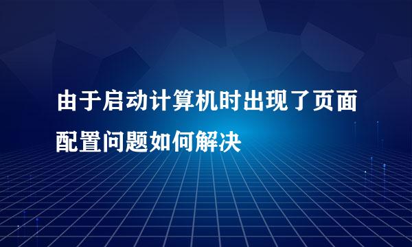 由于启动计算机时出现了页面配置问题如何解决