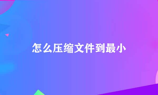 怎么压缩文件到最小